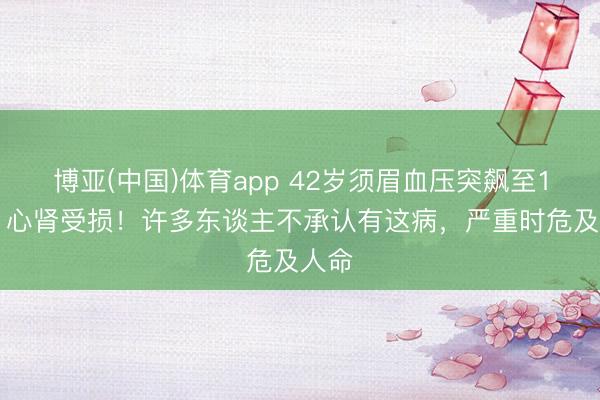 博亚(中国)体育app 42岁须眉血压突飙至170，心肾受损！许多东谈主不承认有这病，严重时危及人命