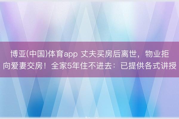 博亚(中国)体育app 丈夫买房后离世，物业拒向爱妻交房！全家5年住不进去：已提供各式讲授