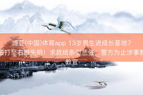 博亚(中国)体育app 13岁男生进成长基地7天被打至右眼失明!求救纸条引悲催,警方为止涉事教官