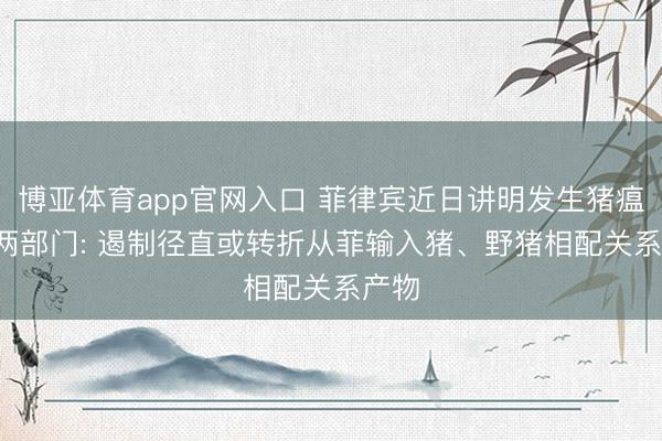 博亚体育app官网入口 菲律宾近日讲明发生猪瘟, 我两部门: 遏制径直或转折从菲输入猪、野猪相配关系产物
