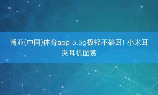 博亚(中国)体育app 5.5g极轻不硌耳! 小米耳夹耳机图赏