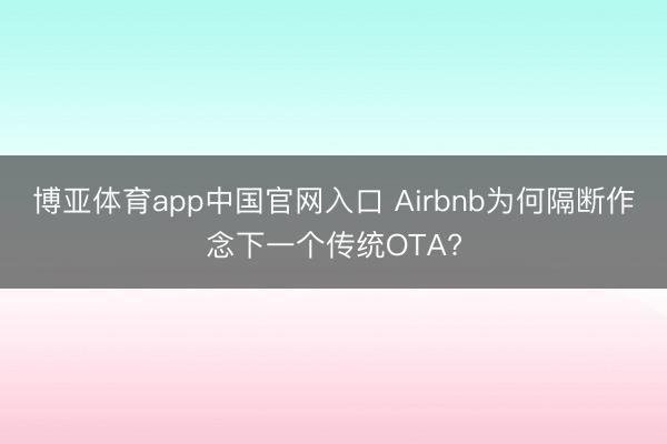 博亚体育app中国官网入口 Airbnb为何隔断作念下一个传统OTA?