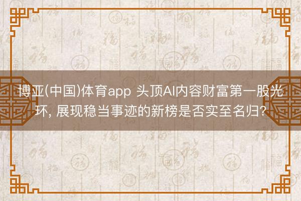 博亚(中国)体育app 头顶AI内容财富第一股光环, 展现稳当事迹的新榜是否实至名归?