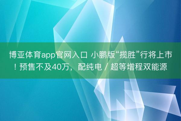 博亚体育app官网入口 小鹏版“揽胜”行将上市! 预售不及40万，配纯电／超等增程双能源