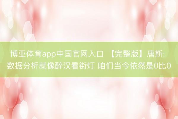 博亚体育app中国官网入口 【完整版】唐斯: 数据分析就像醉汉看街灯 咱们当今依然是0比0