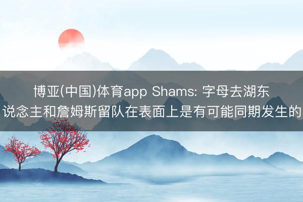 博亚(中国)体育app Shams: 字母去湖东说念主和詹姆斯留队在表面上是有可能同期发生的