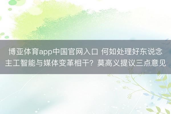 博亚体育app中国官网入口 何如处理好东说念主工智能与媒体变革相干？莫高义提议三点意见