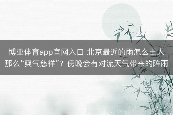 博亚体育app官网入口 北京最近的雨怎么王人那么“爽气慈祥”？傍晚会有对流天气带来的阵雨