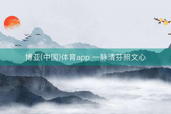 博亚(中国)体育app 一脉清芬照文心
