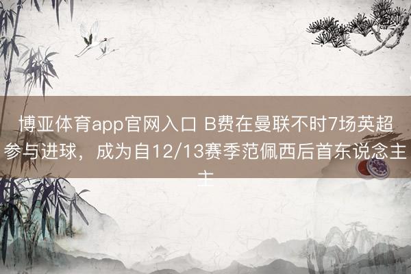 博亚体育app官网入口 B费在曼联不时7场英超参与进球，成为自12/13赛季范佩西后首东说念主