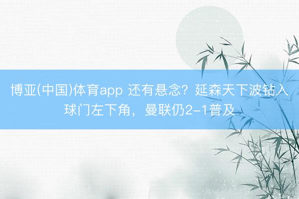 博亚(中国)体育app 还有悬念？延森天下波钻入球门左下角，曼联仍2-1普及