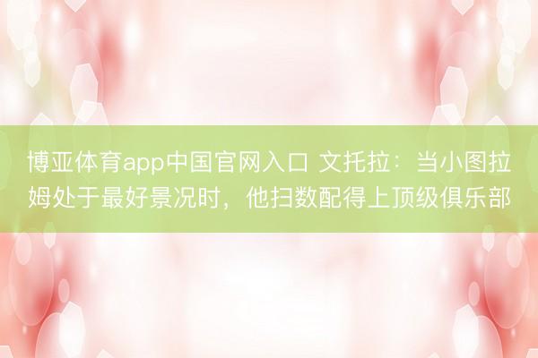 博亚体育app中国官网入口 文托拉：当小图拉姆处于最好景况时，他扫数配得上顶级俱乐部