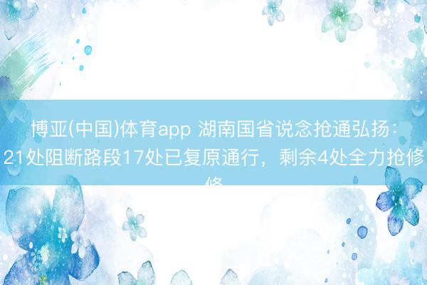 博亚(中国)体育app 湖南国省说念抢通弘扬：21处阻断路段17处已复原通行，剩余4处全力抢修
