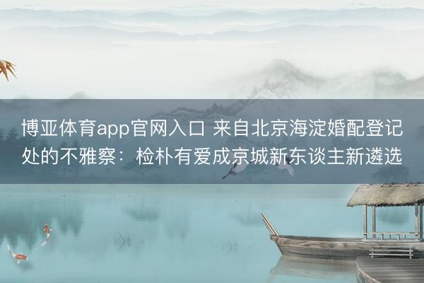 博亚体育app官网入口 来自北京海淀婚配登记处的不雅察：检朴有爱成京城新东谈主新遴选