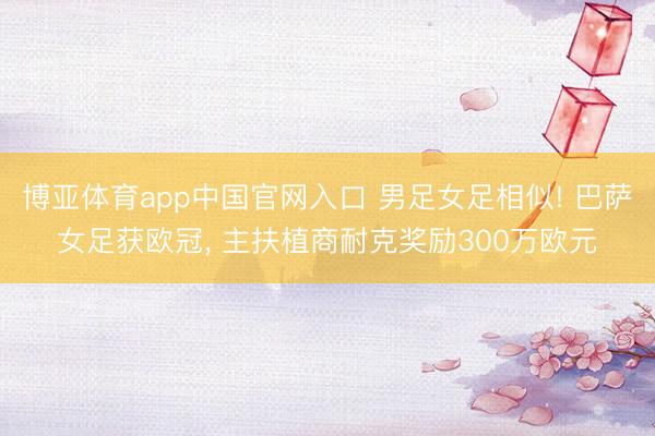 博亚体育app中国官网入口 男足女足相似! 巴萨女足获欧冠， 主扶植商耐克奖励300万欧元