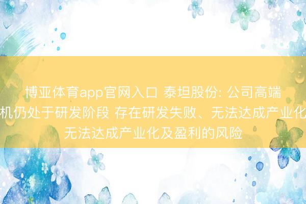 博亚体育app官网入口 泰坦股份: 公司高端电子布喷气织机仍处于研发阶段 存在研发失败、无法达成产业化及盈利的风险