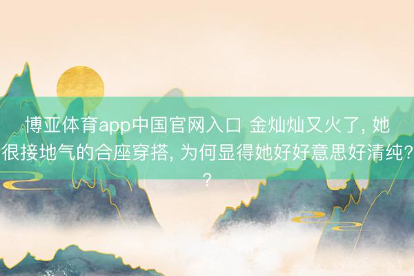 博亚体育app中国官网入口 金灿灿又火了， 她很接地气的合座穿搭， 为何显得她好好意思好清纯?