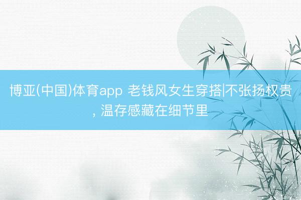 博亚(中国)体育app 老钱风女生穿搭|不张扬权贵, 温存感藏在细节里