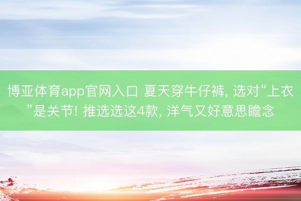 博亚体育app官网入口 夏天穿牛仔裤， 选对“上衣”是关节! 推选选这4款， 洋气又好意思瞻念