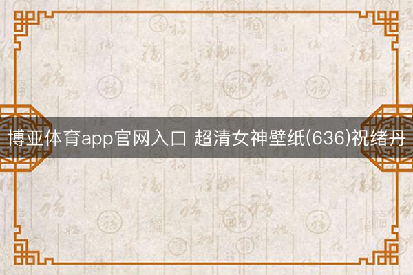博亚体育app官网入口 超清女神壁纸(636)祝绪丹