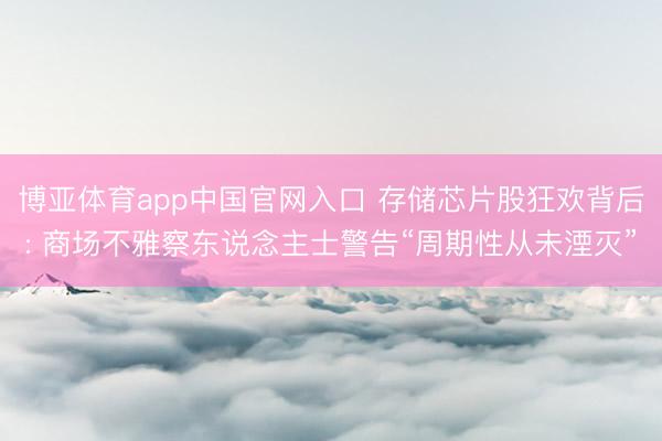 博亚体育app中国官网入口 存储芯片股狂欢背后: 商场不雅察东说念主士警告“周期性从未湮灭”