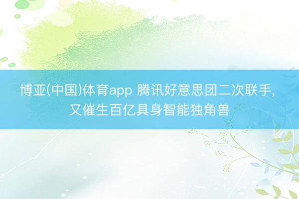 博亚(中国)体育app 腾讯好意思团二次联手， 又催生百亿具身智能独角兽
