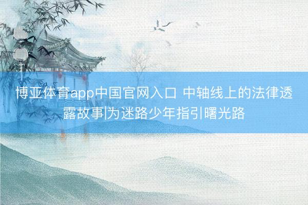 博亚体育app中国官网入口 中轴线上的法律透露故事|为迷路少年指引曙光路
