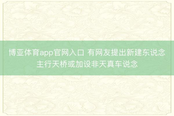 博亚体育app官网入口 有网友提出新建东说念主行天桥或加设非天真车说念