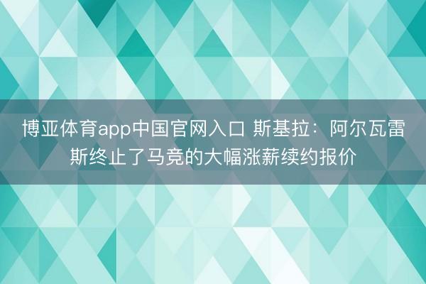 博亚体育app中国官网入口 斯基拉：阿尔瓦雷斯终止了马竞的大幅涨薪续约报价