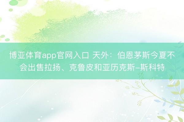 博亚体育app官网入口 天外：伯恩茅斯今夏不会出售拉扬、克鲁皮和亚历克斯-斯科特