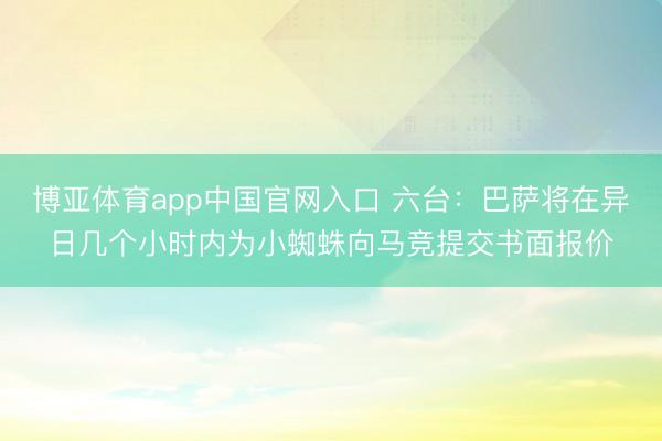 博亚体育app中国官网入口 六台：巴萨将在异日几个小时内为小蜘蛛向马竞提交书面报价