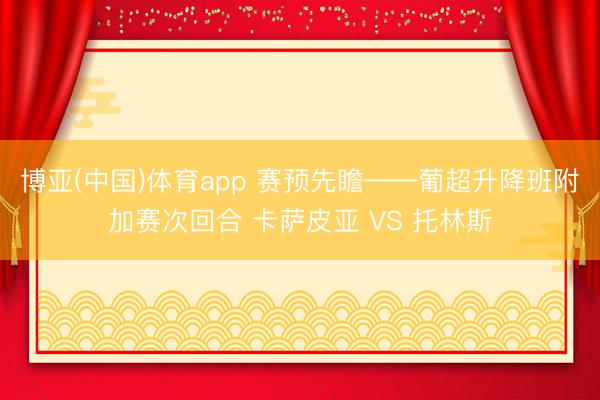 博亚(中国)体育app 赛预先瞻——葡超升降班附加赛次回合 卡萨皮亚 VS 托林斯