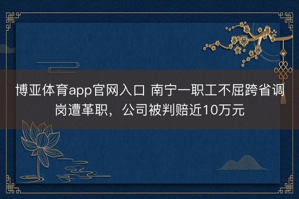 博亚体育app官网入口 南宁一职工不屈跨省调岗遭革职，公司被判赔近10万元