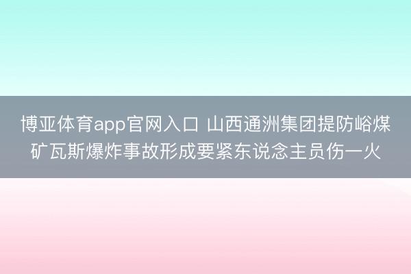 博亚体育app官网入口 山西通洲集团提防峪煤矿瓦斯爆炸事故形成要紧东说念主员伤一火