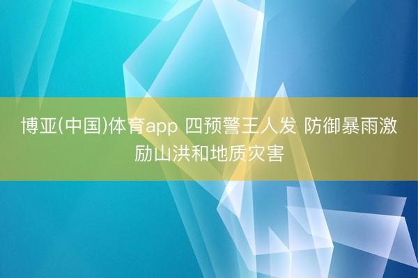 博亚(中国)体育app 四预警王人发 防御暴雨激励山洪和地质灾害