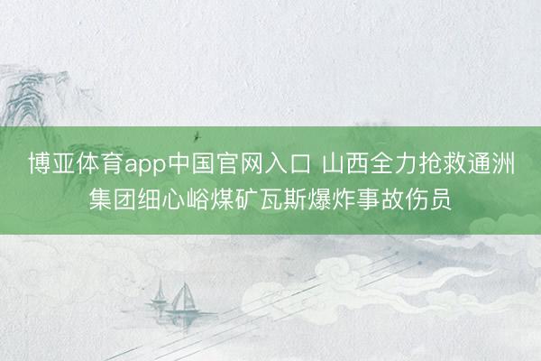 博亚体育app中国官网入口 山西全力抢救通洲集团细心峪煤矿瓦斯爆炸事故伤员
