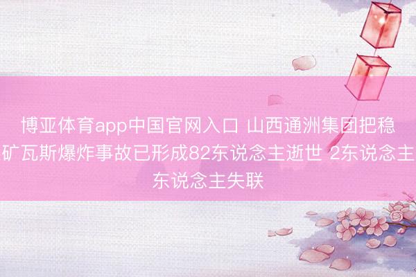 博亚体育app中国官网入口 山西通洲集团把稳峪煤矿瓦斯爆炸事故已形成82东说念主逝世 2东说念主失联
