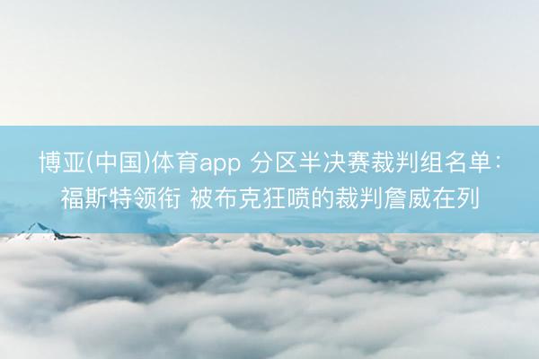 博亚(中国)体育app 分区半决赛裁判组名单：福斯特领衔 被布克狂喷的裁判詹威在列