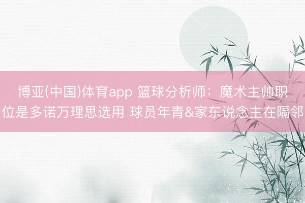 博亚(中国)体育app 篮球分析师：魔术主帅职位是多诺万理思选用 球员年青&家东说念主在隔邻