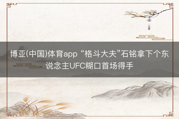 博亚(中国)体育app “格斗大夫”石铭拿下个东说念主UFC糊口首场得手