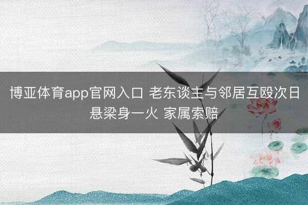博亚体育app官网入口 老东谈主与邻居互殴次日悬梁身一火 家属索赔