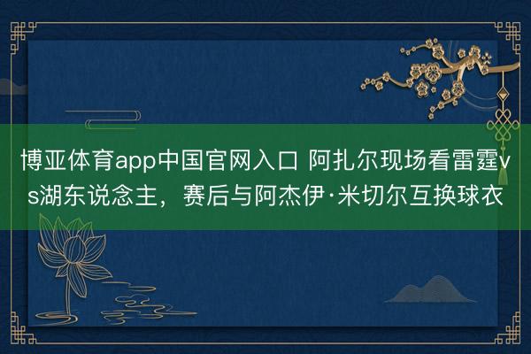 博亚体育app中国官网入口 阿扎尔现场看雷霆vs湖东说念主，赛后与阿杰伊·米切尔互换球衣