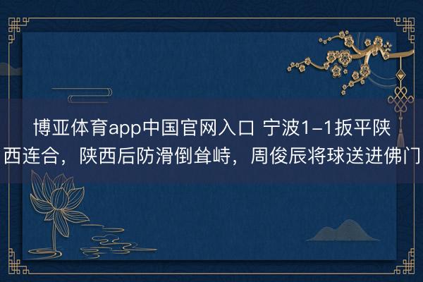 博亚体育app中国官网入口 宁波1-1扳平陕西连合，陕西后防滑倒耸峙，周俊辰将球送进佛门