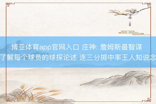 博亚体育app官网入口 庄神: 詹姆斯最智谋 了解每个球员的球探论述 连三分掷中率王人知说念