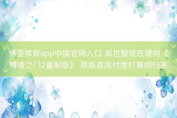 博亚体育app中国官网入口 威世智或在建树《博德之门2重制版》 原版首席忖度打算师归来