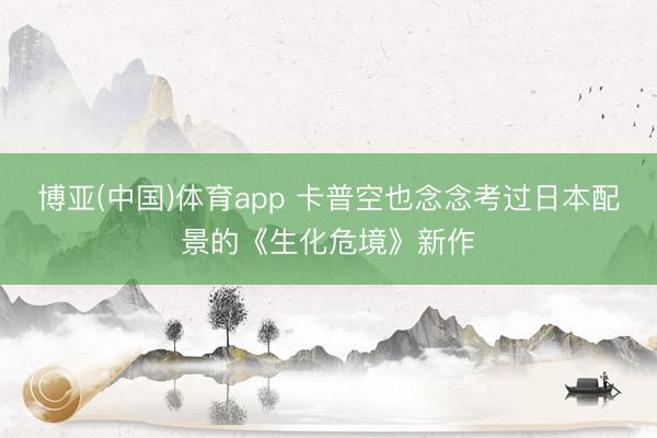 博亚(中国)体育app 卡普空也念念考过日本配景的《生化危境》新作