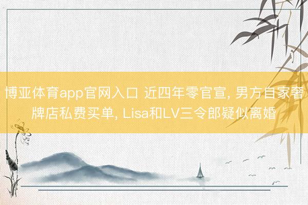 博亚体育app官网入口 近四年零官宣， 男方自家奢牌店私费买单， Lisa和LV三令郎疑似离婚