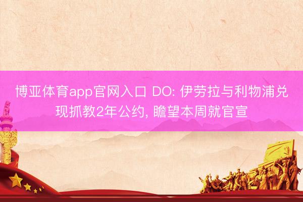 博亚体育app官网入口 DO: 伊劳拉与利物浦兑现抓教2年公约， 瞻望本周就官宣