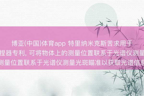 博亚(中国)体育app 特里纳米克斯苦求用于光谱仪的旋转式物体固捏器专利， 可将物体上的测量位置联系于光谱仪测量光斑瞄准以获取光谱信息