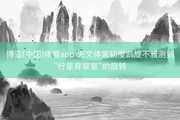 博亚(中国)体育app 天文体家初度凯旋不雅测到“行星育婴室”的旋转